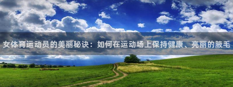 公海赌赌船官方正版app神州:女体育运动员的美丽秘诀:如何在